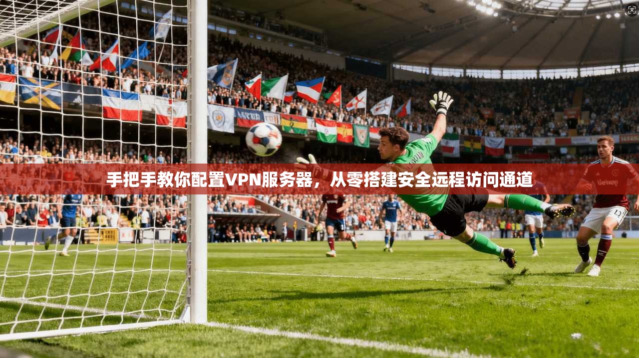 手把手教你配置VPN服务器，从零搭建安全远程访问通道