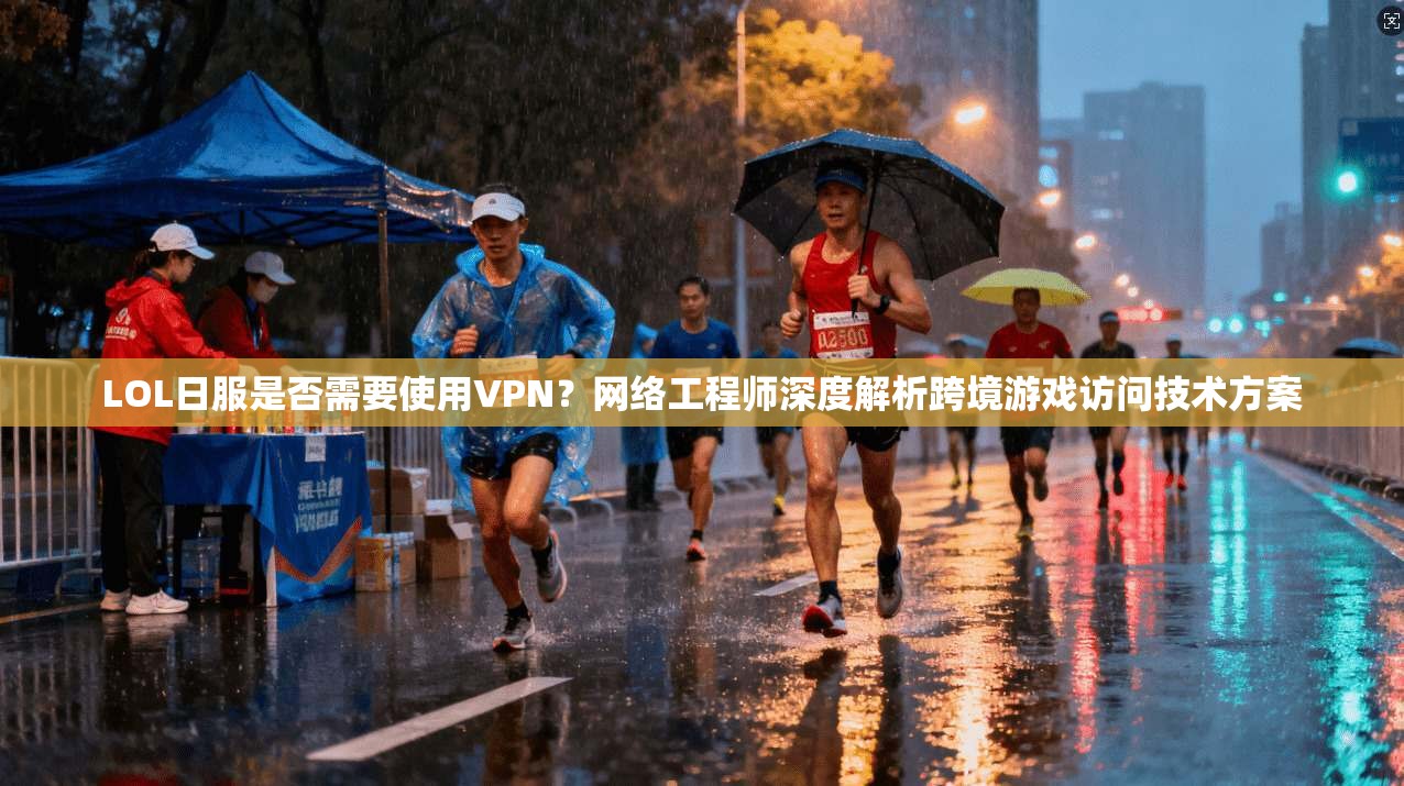 LOL日服是否需要使用VPN？网络工程师深度解析跨境游戏访问技术方案