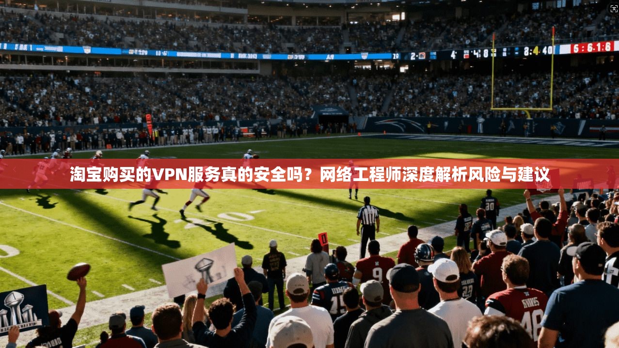 淘宝购买的VPN服务真的安全吗?网络工程师深度解析风险与建议