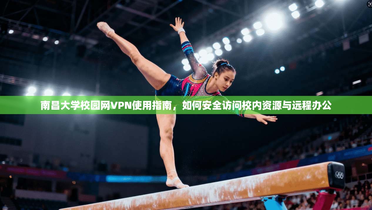 南昌大学校园网VPN使用指南，如何安全访问校内资源与远程办公