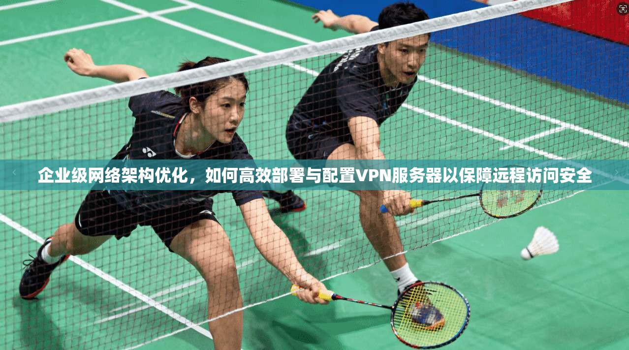 企业级网络架构优化，如何高效部署与配置VPN服务器以保障远程访问安全