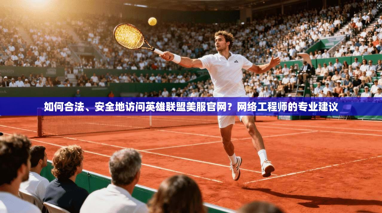 如何合法、安全地访问英雄联盟美服官网？网络工程师的专业建议
