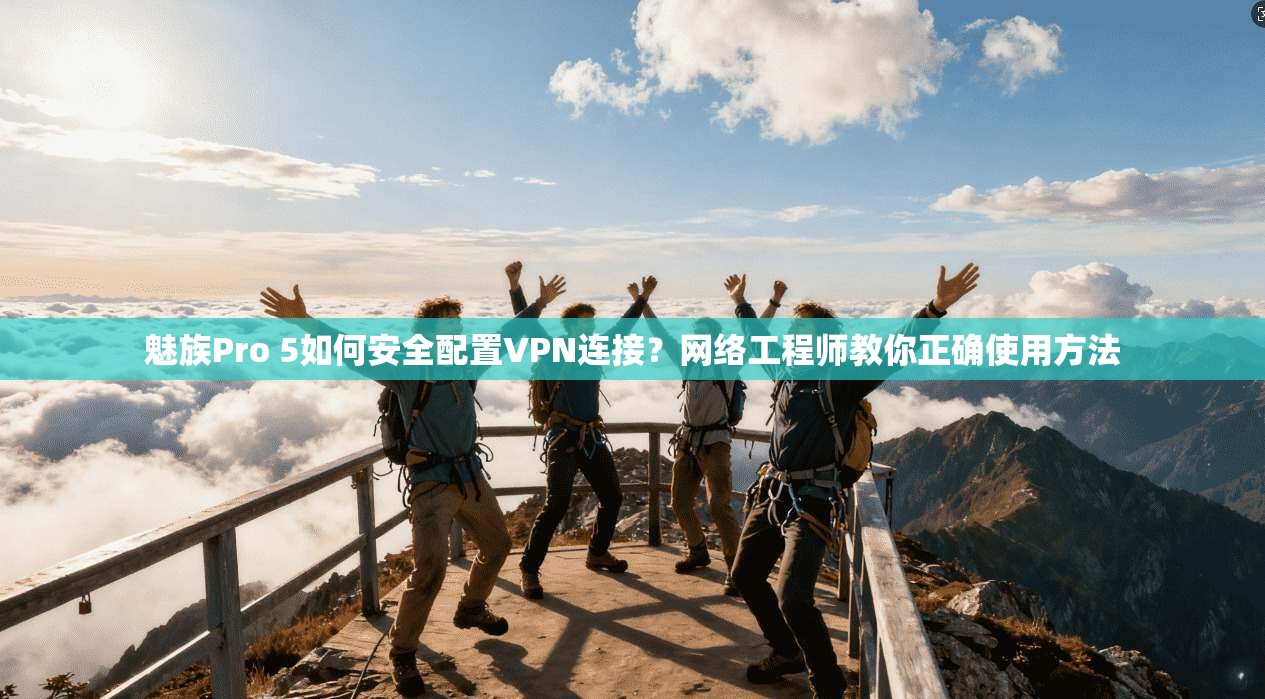 魅族Pro 5如何安全配置VPN连接？网络工程师教你正确使用方法