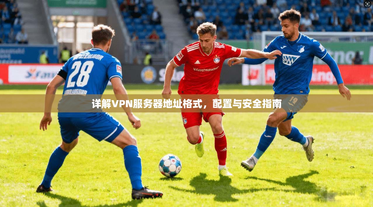 详解VPN服务器地址格式，配置与安全指南