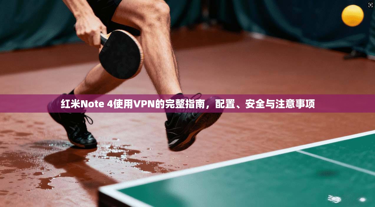 红米Note 4使用VPN的完整指南，配置、安全与注意事项