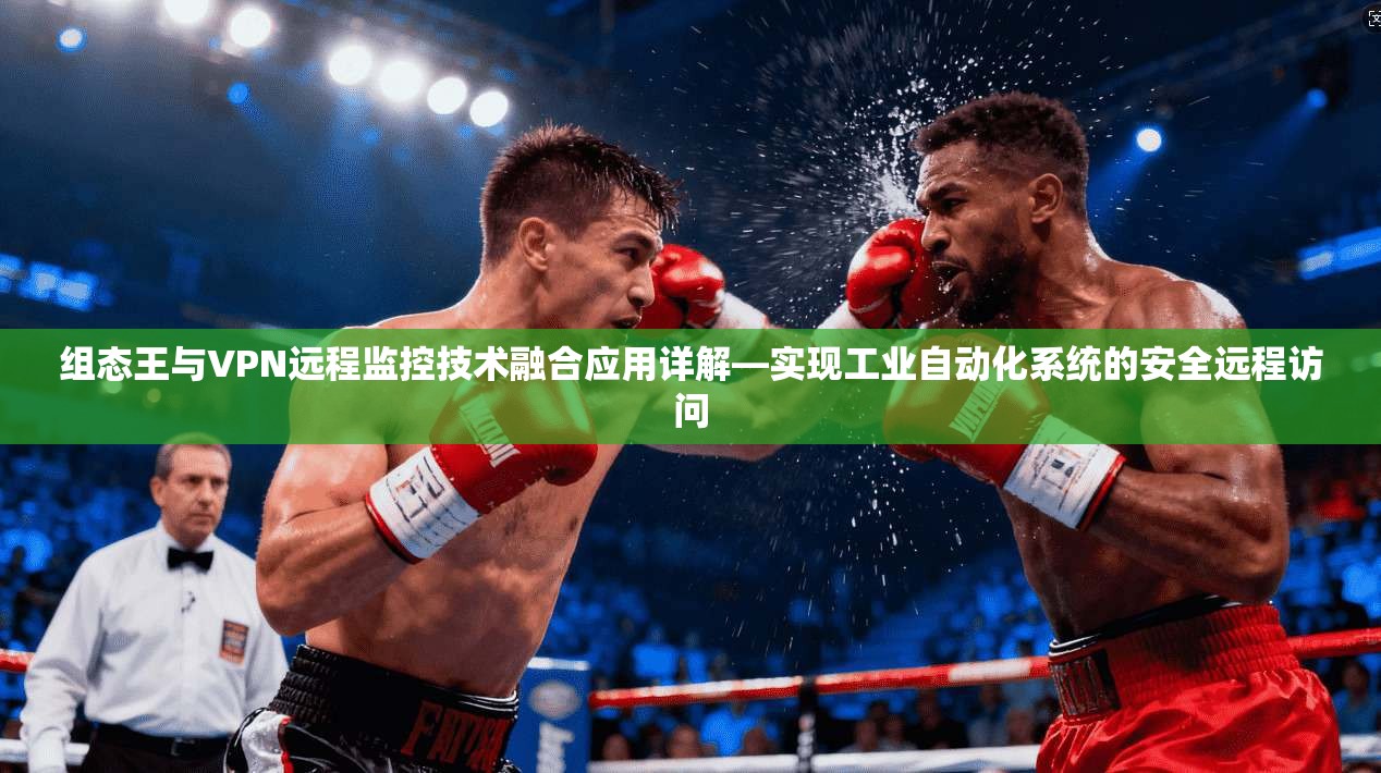 组态王与VPN远程监控技术融合应用详解—实现工业自动化系统的安全远程访问