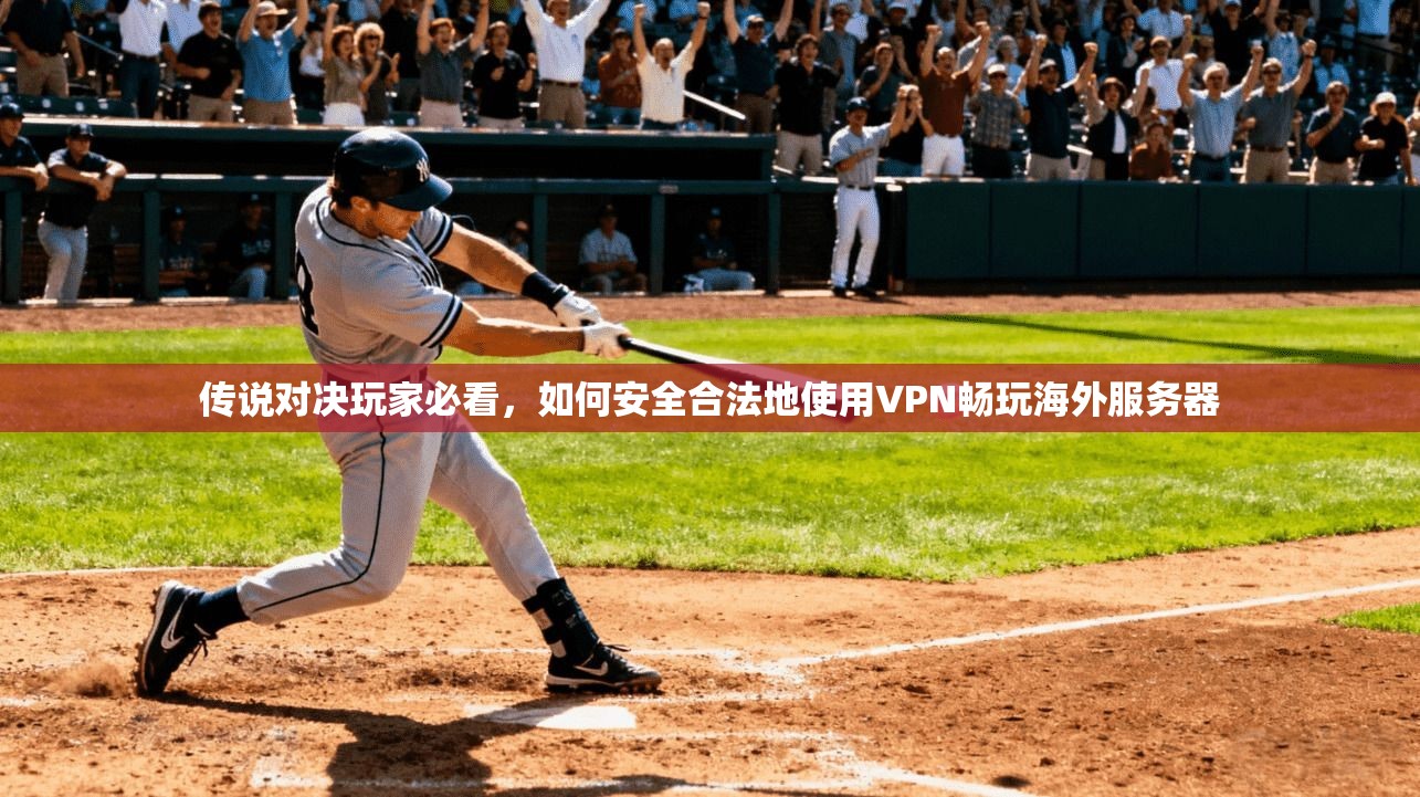 传说对决玩家必看，如何安全合法地使用VPN畅玩海外服务器