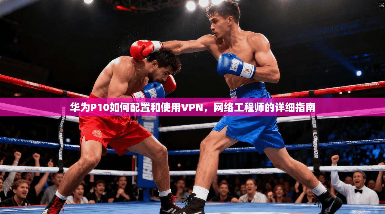华为P10如何配置和使用VPN，网络工程师的详细指南