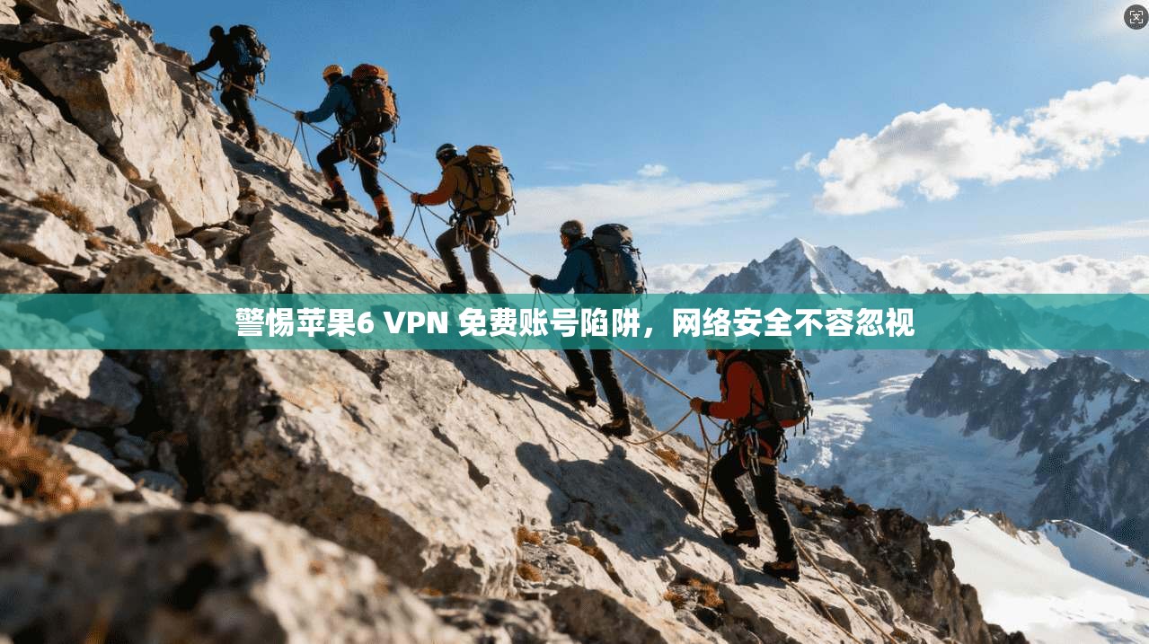 警惕苹果6 VPN 免费账号陷阱，网络安全不容忽视