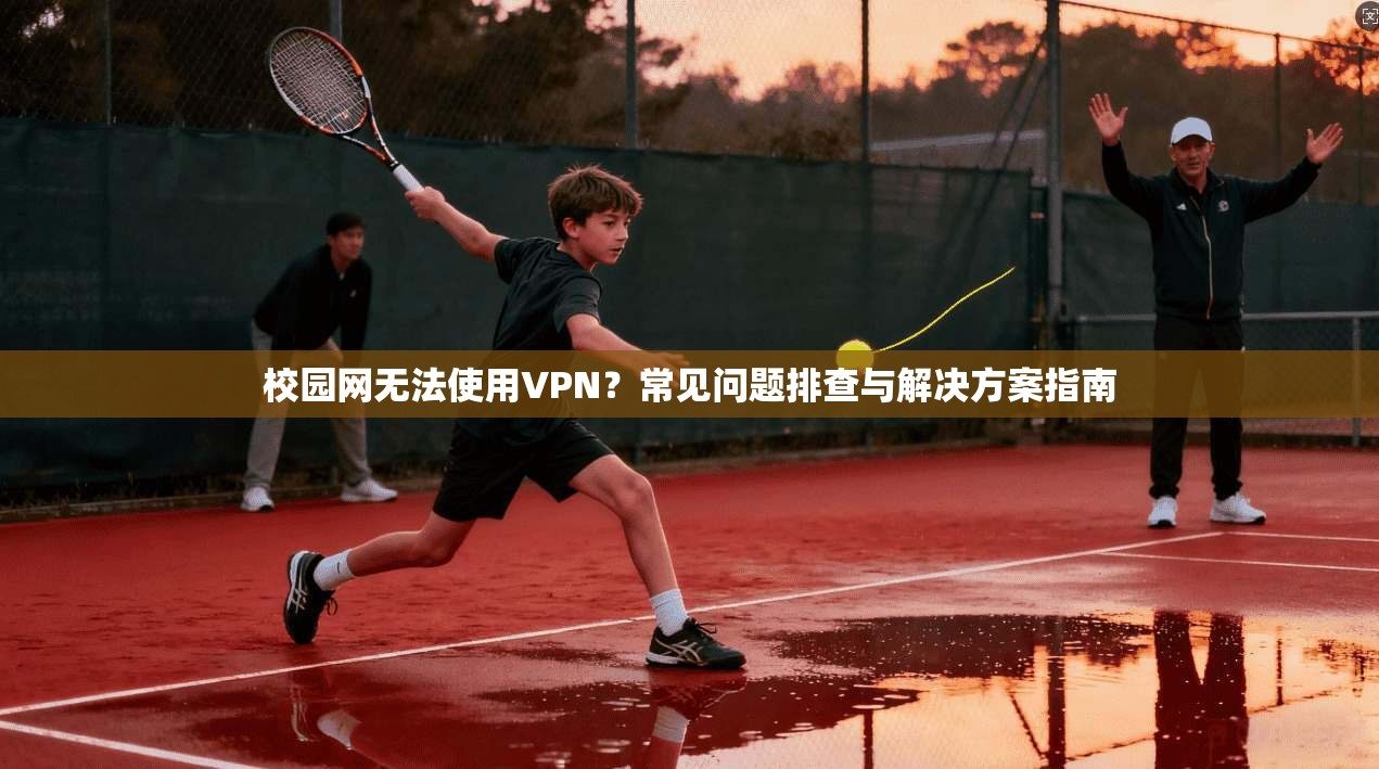 校园网无法使用VPN？常见问题排查与解决方案指南