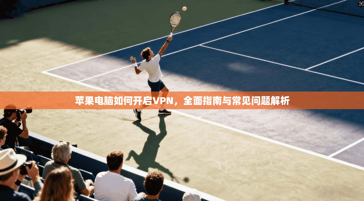 苹果电脑如何开启VPN，全面指南与常见问题解析