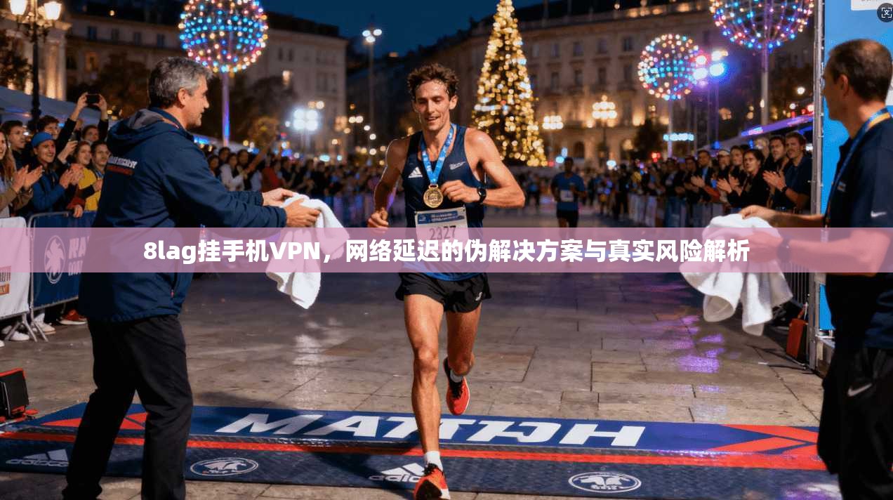 8lag挂手机VPN，网络延迟的伪解决方案与真实风险解析