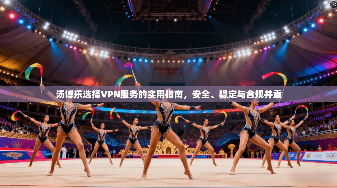 汤博乐选择VPN服务的实用指南，安全、稳定与合规并重