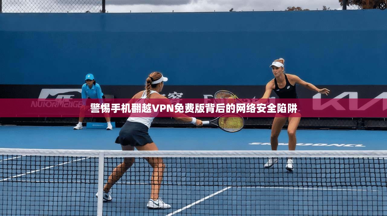 警惕手机翻越VPN免费版背后的网络安全陷阱