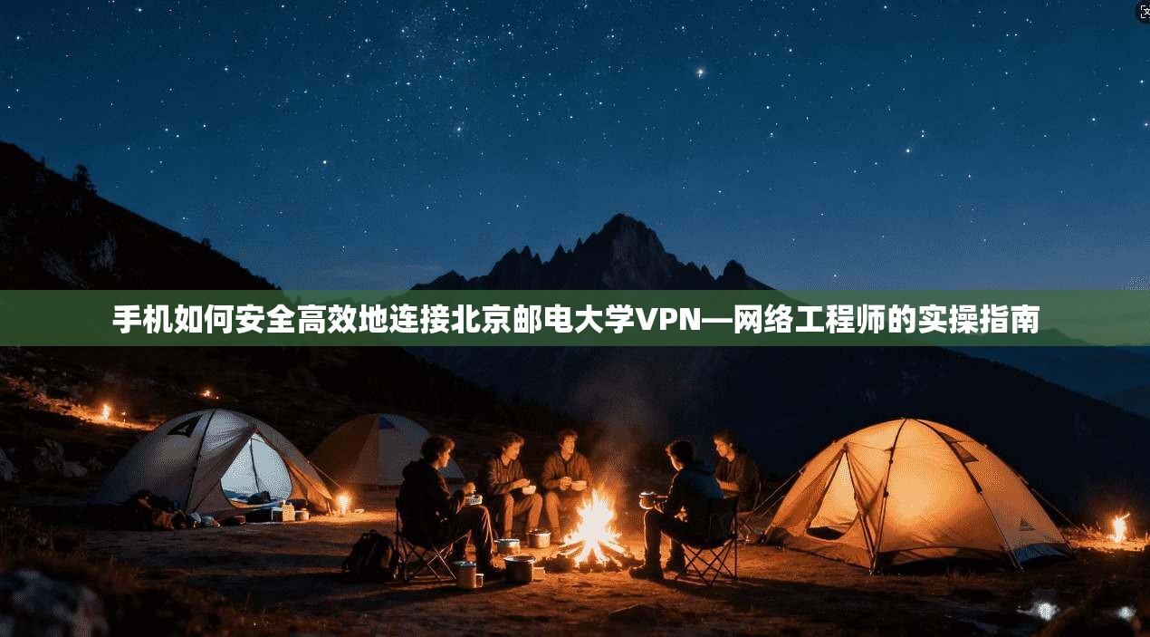 手机如何安全高效地连接北京邮电大学VPN—网络工程师的实操指南