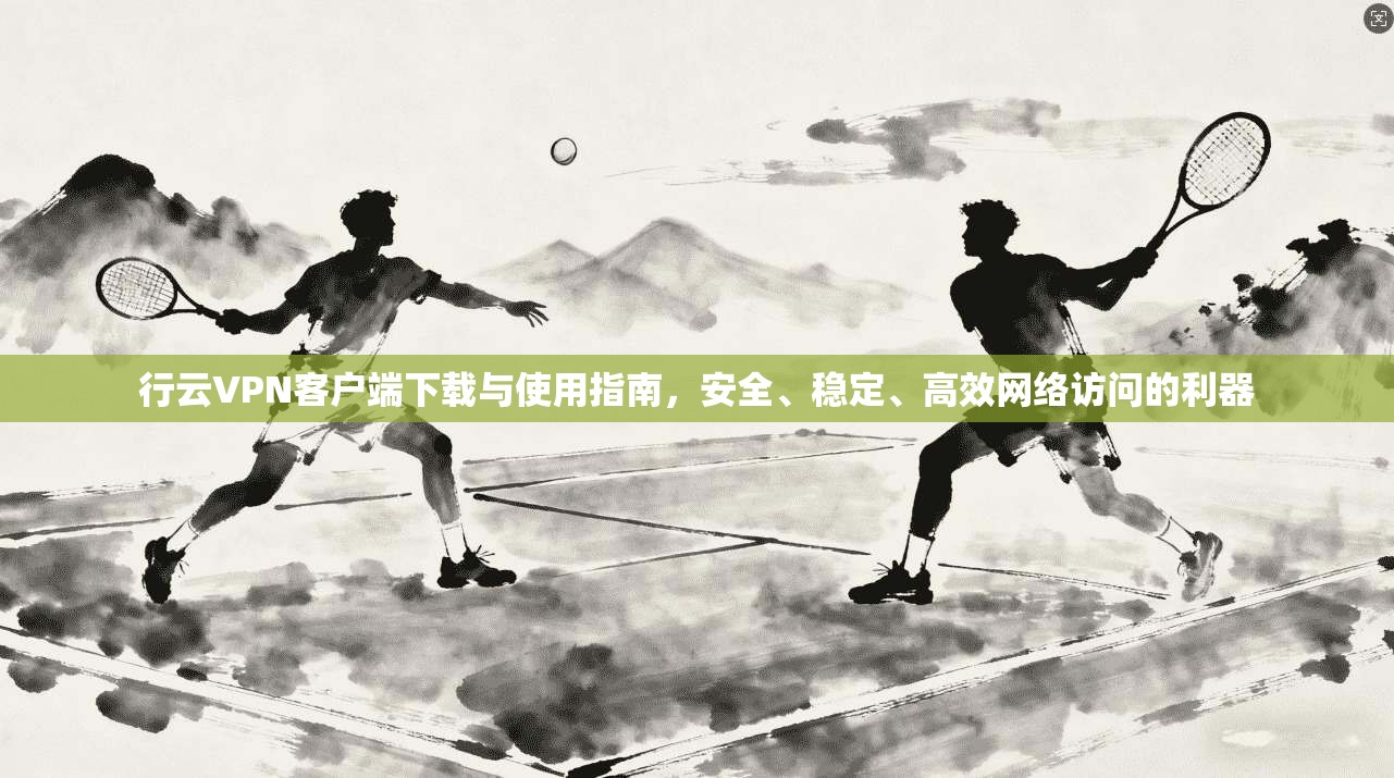 行云VPN客户端下载与使用指南，安全、稳定、高效网络访问的利器