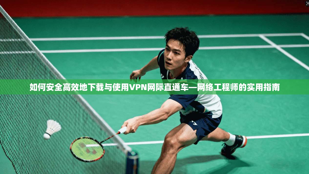 如何安全高效地下载与使用VPN网际直通车—网络工程师的实用指南