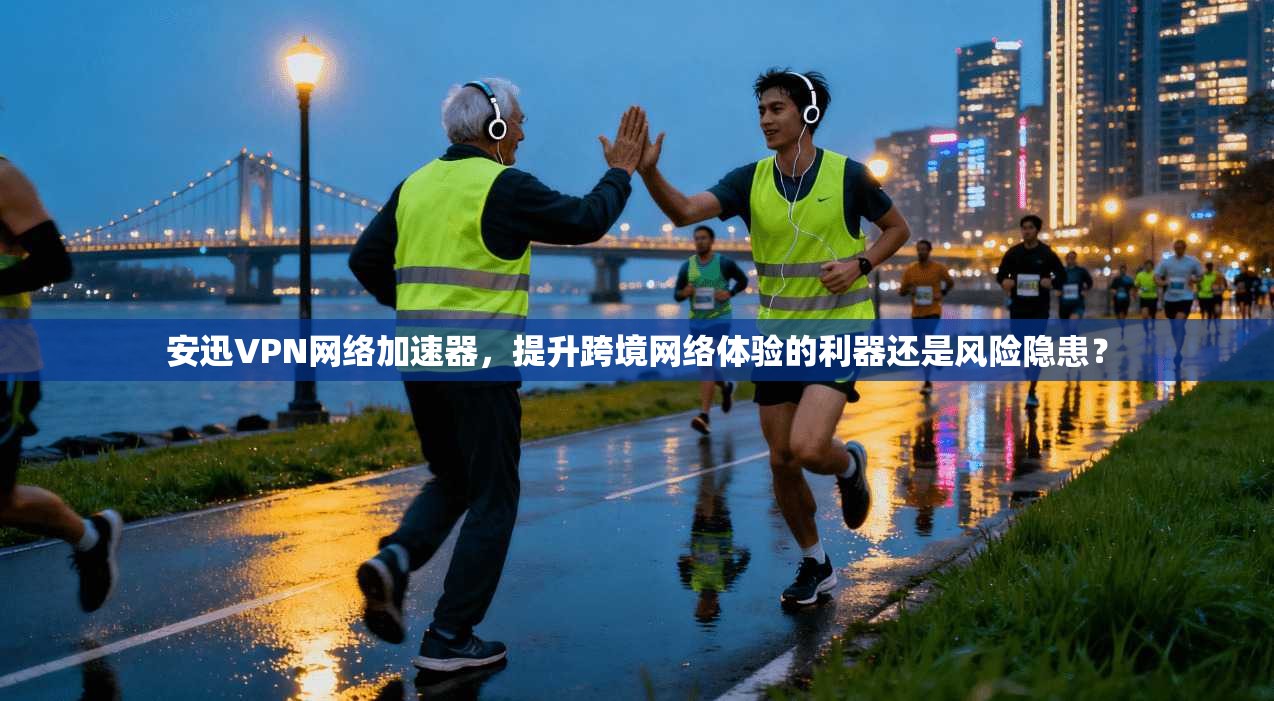 安迅VPN网络加速器，提升跨境网络体验的利器还是风险隐患？