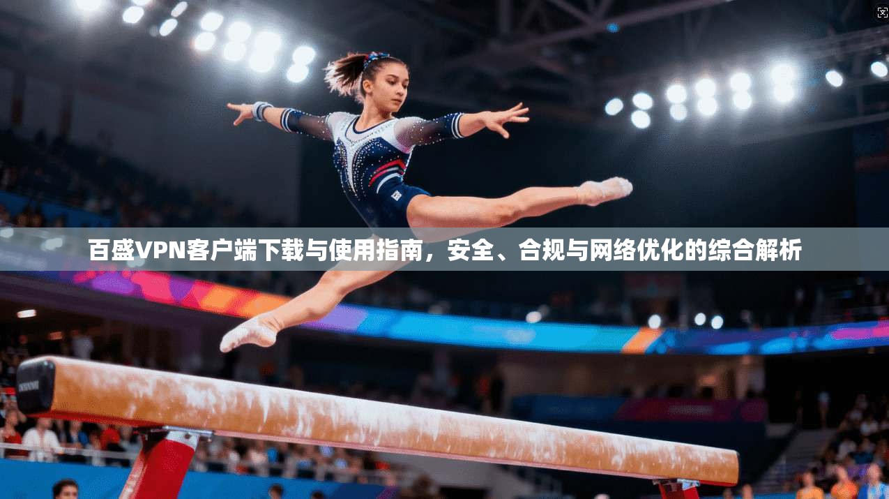 百盛VPN客户端下载与使用指南，安全、合规与网络优化的综合解析