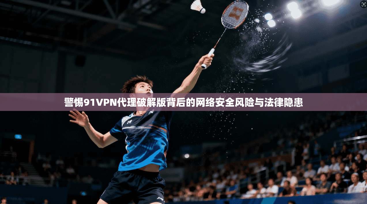 警惕91VPN代理破解版背后的网络安全风险与法律隐患