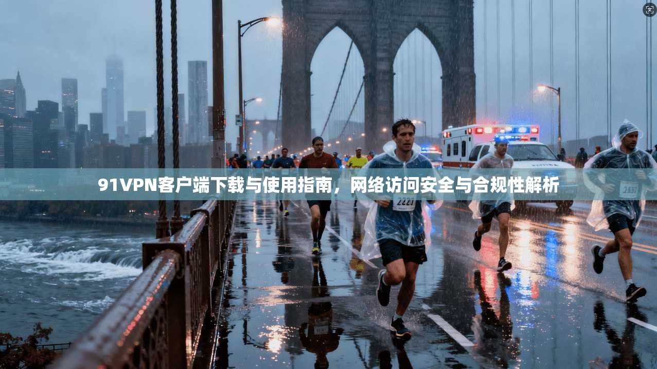 91VPN客户端下载与使用指南，网络访问安全与合规性解析
