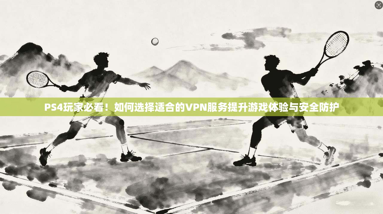 PS4玩家必看！如何选择适合的VPN服务提升游戏体验与安全防护