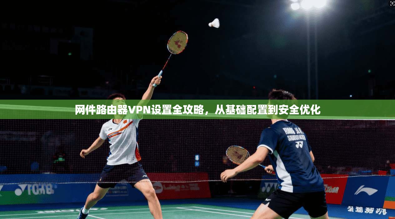 网件路由器VPN设置全攻略，从基础配置到安全优化