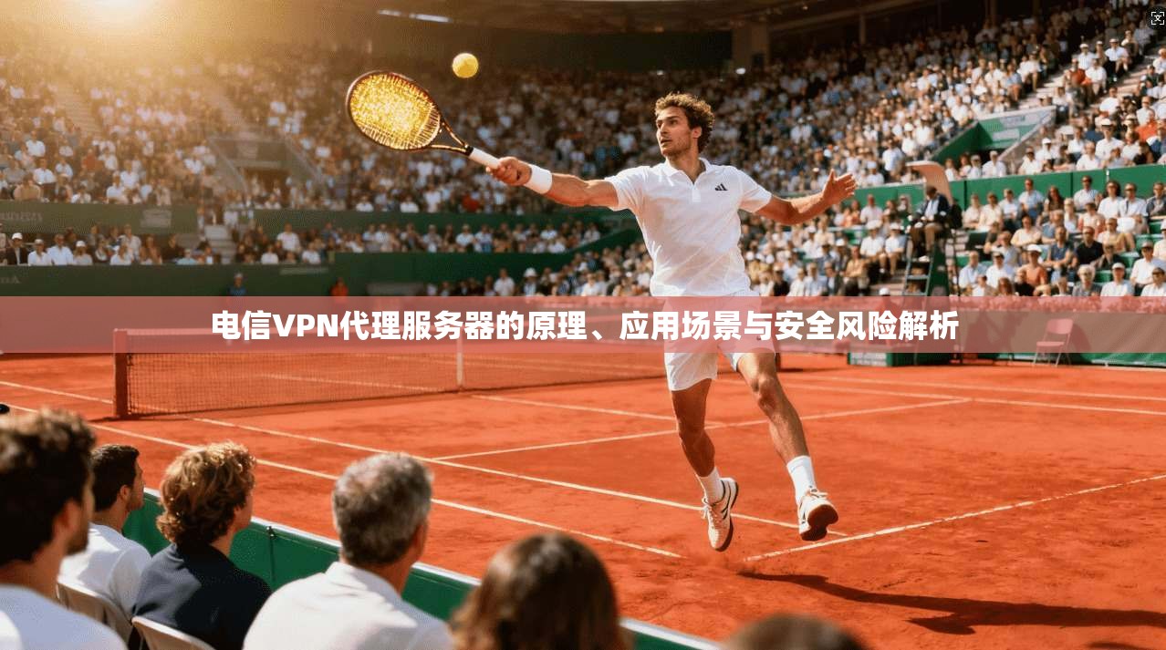 电信VPN代理服务器的原理、应用场景与安全风险解析