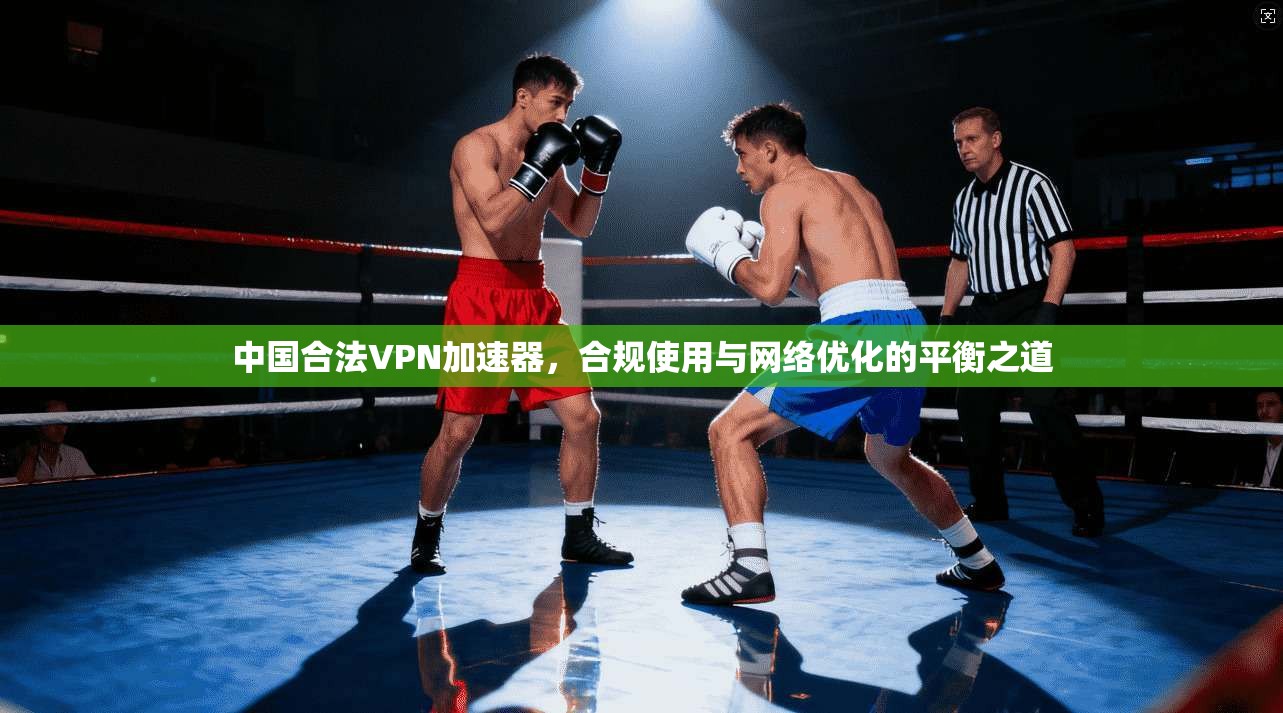 中国合法VPN加速器，合规使用与网络优化的平衡之道