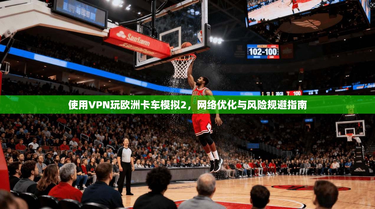 使用VPN玩欧洲卡车模拟2，网络优化与风险规避指南