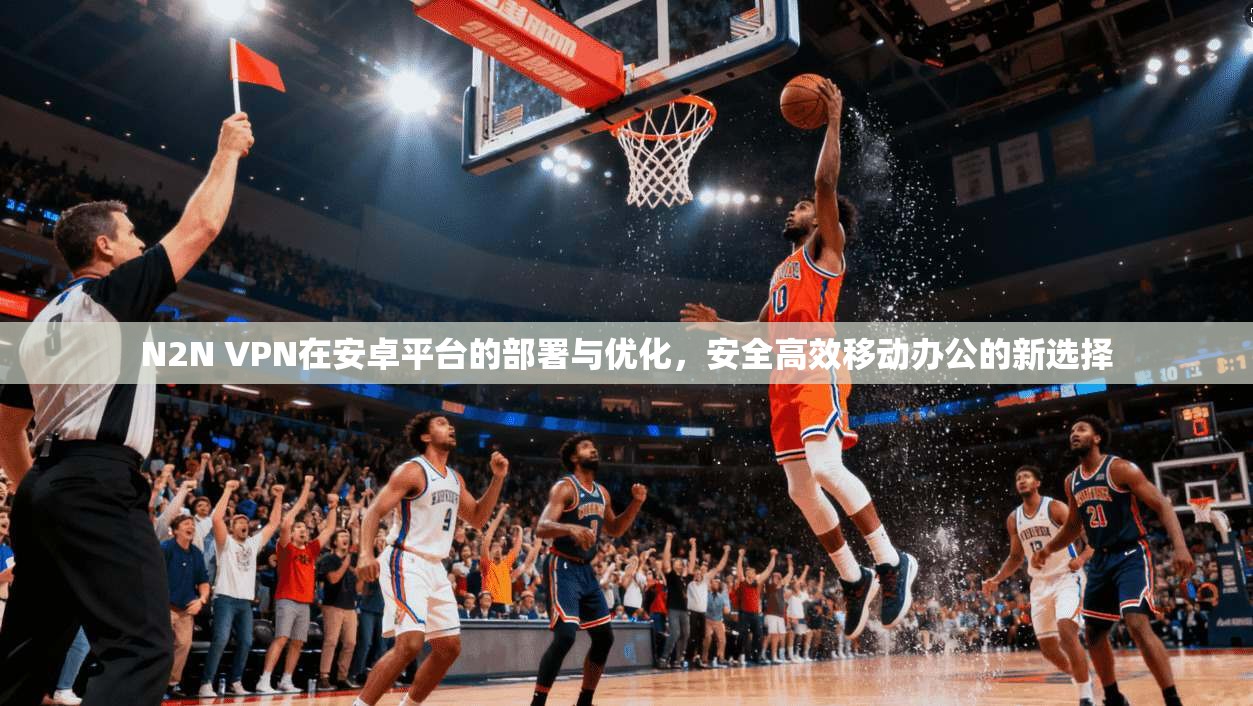 N2N VPN在安卓平台的部署与优化，安全高效移动办公的新选择