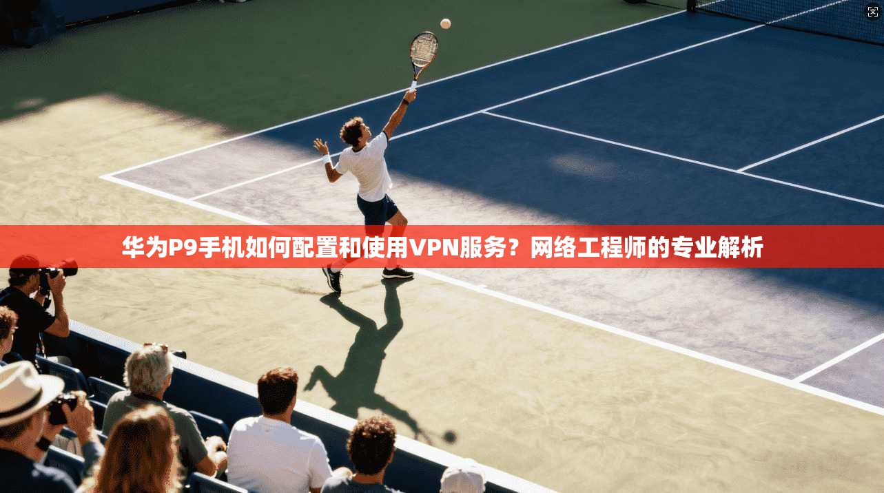华为P9手机如何配置和使用VPN服务？网络工程师的专业解析