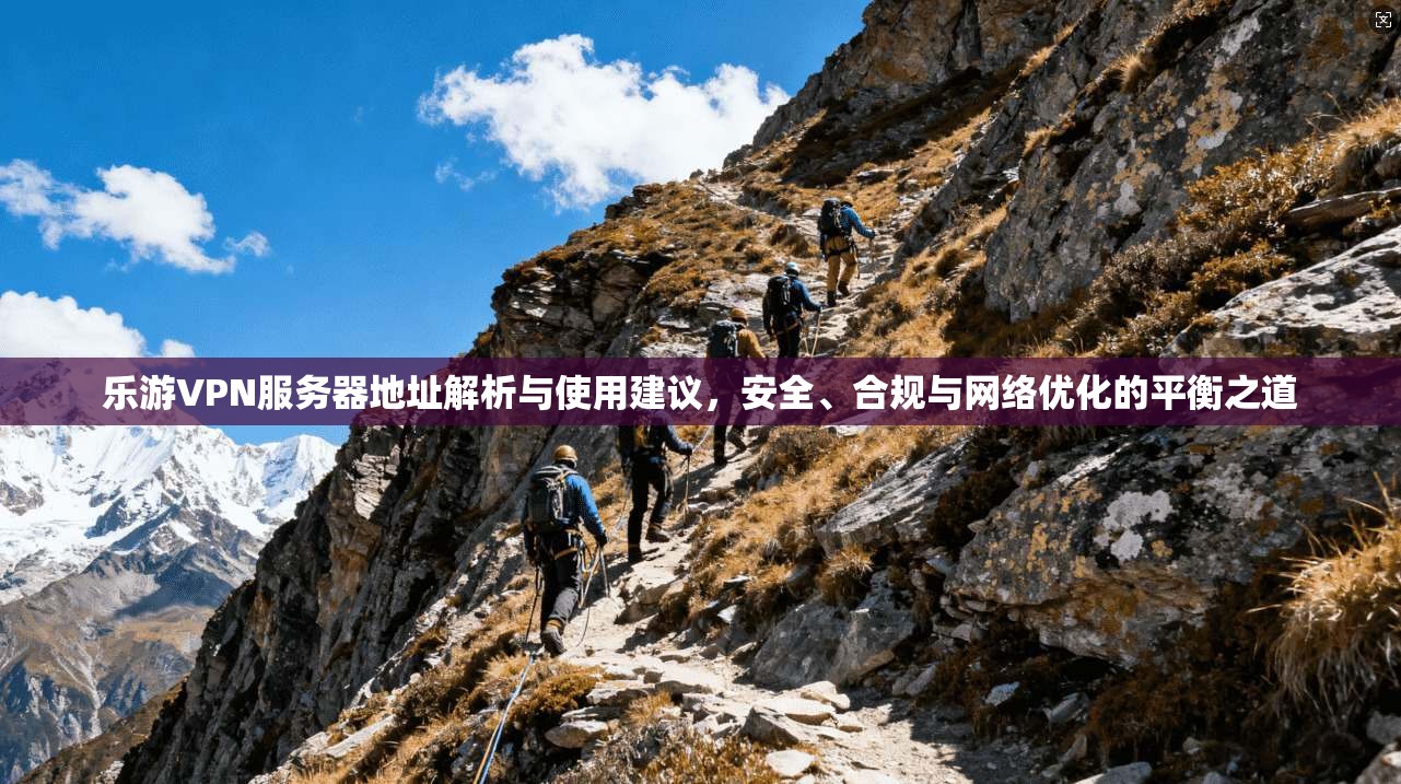 乐游VPN服务器地址解析与使用建议，安全、合规与网络优化的平衡之道