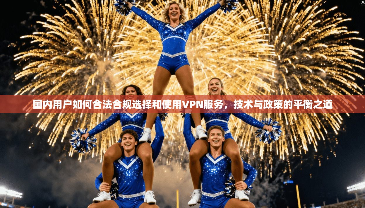 国内用户如何合法合规选择和使用VPN服务,技术与政策的平衡之道