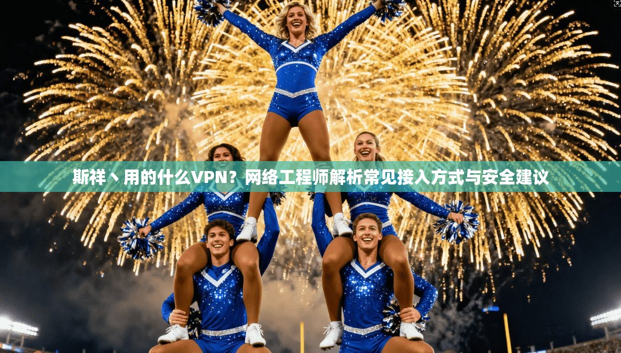 斯祥丶用的什么VPN？网络工程师解析常见接入方式与安全建议