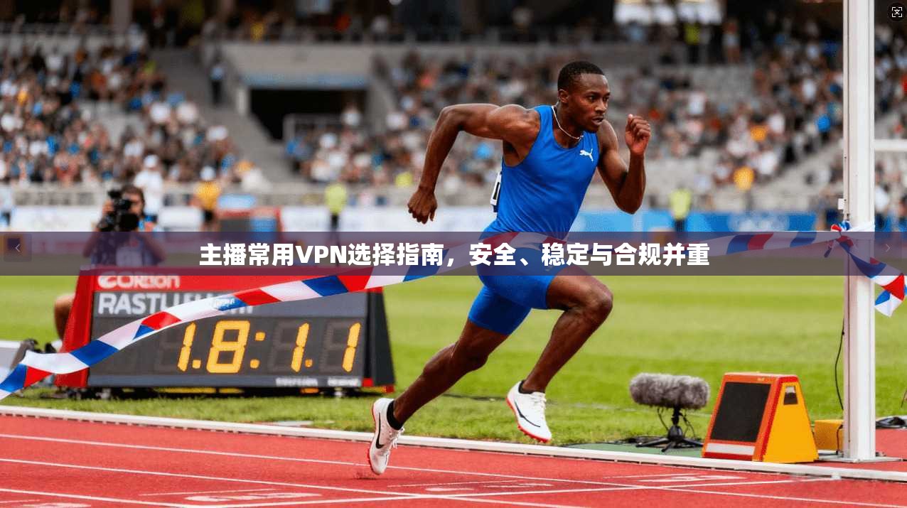主播常用VPN选择指南,安全、稳定与合规并重