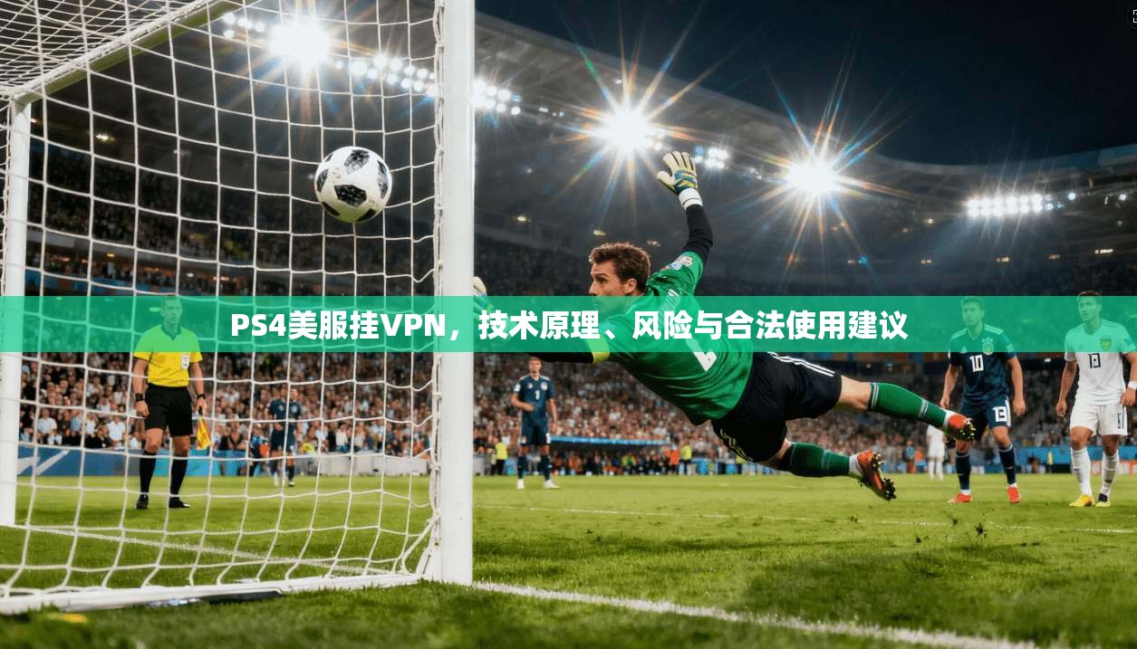 PS4美服挂VPN,技术原理、风险与合法使用建议