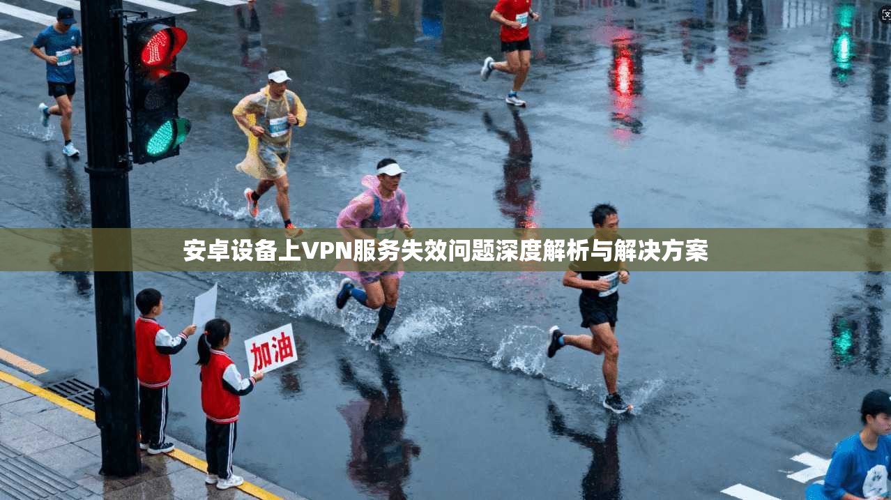 安卓设备上VPN服务失效问题深度解析与解决方案