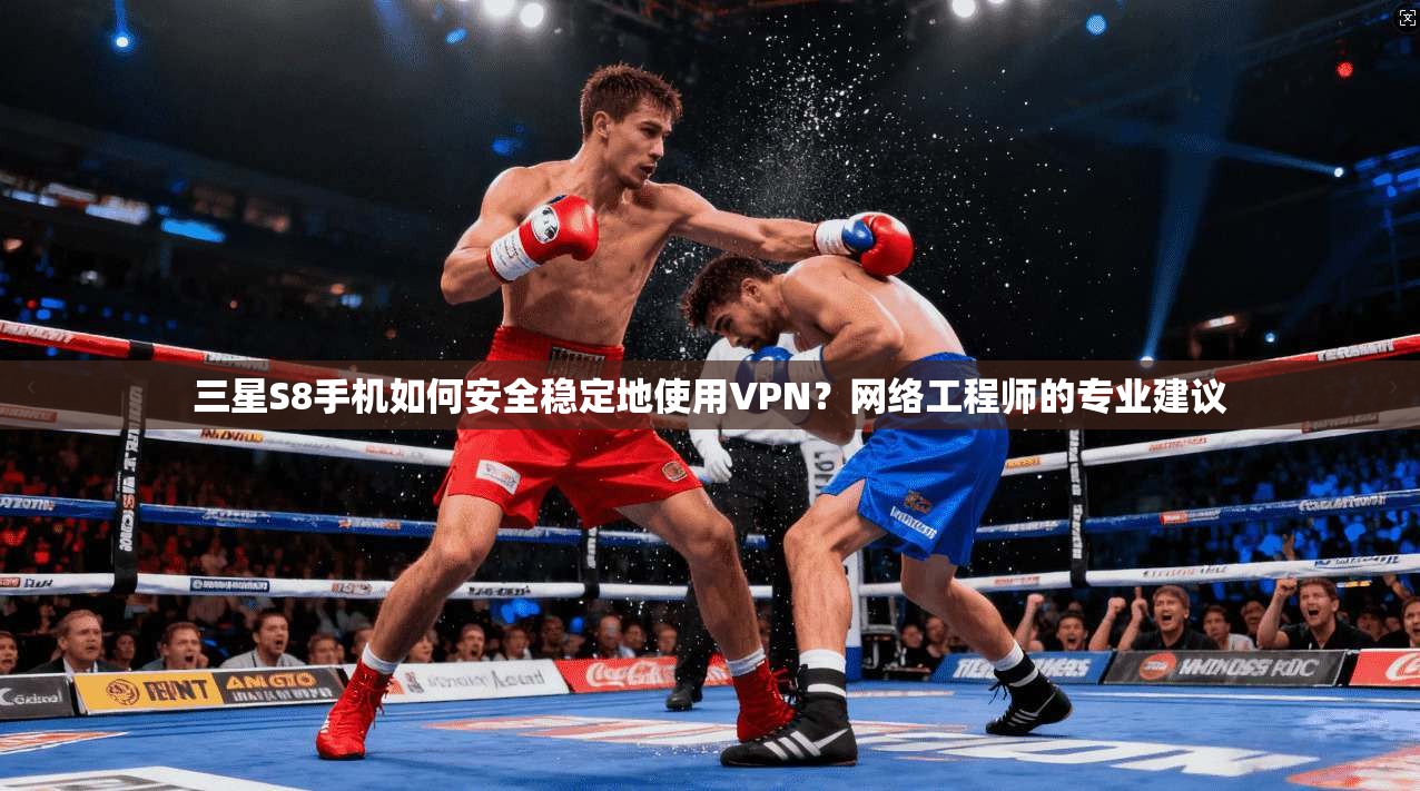三星S8手机如何安全稳定地使用VPN？网络工程师的专业建议