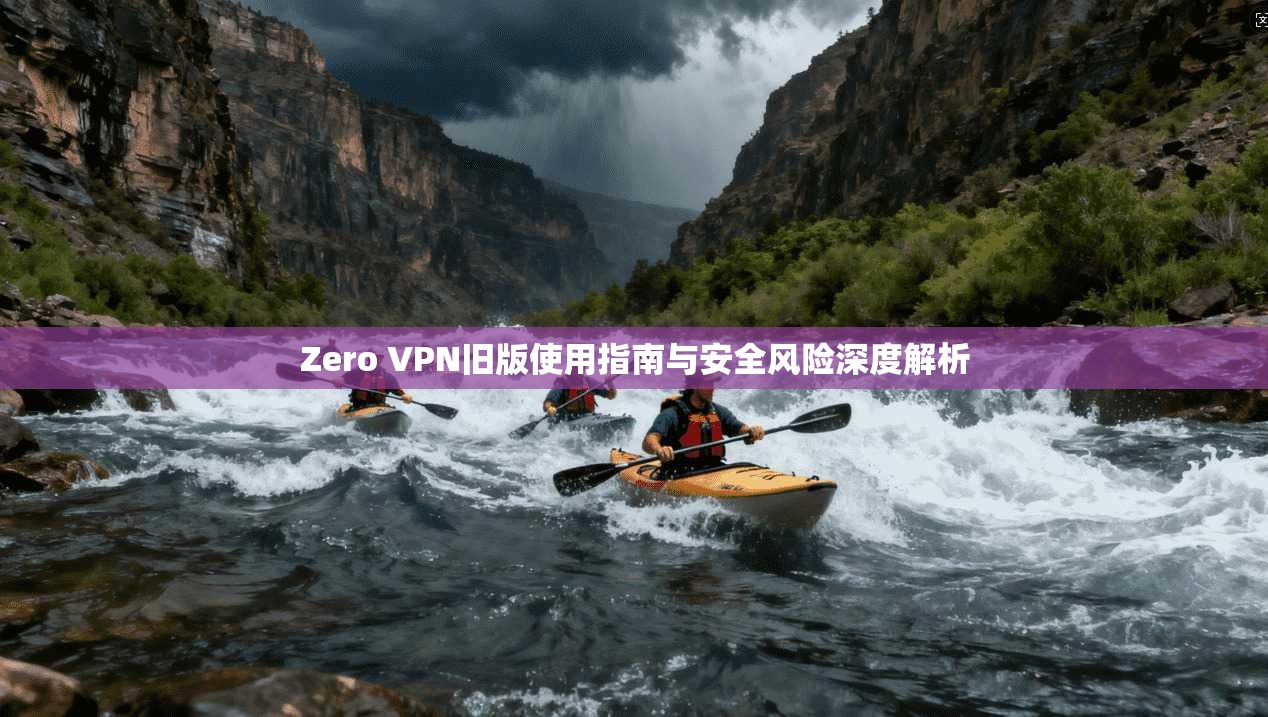 Zero VPN旧版使用指南与安全风险深度解析