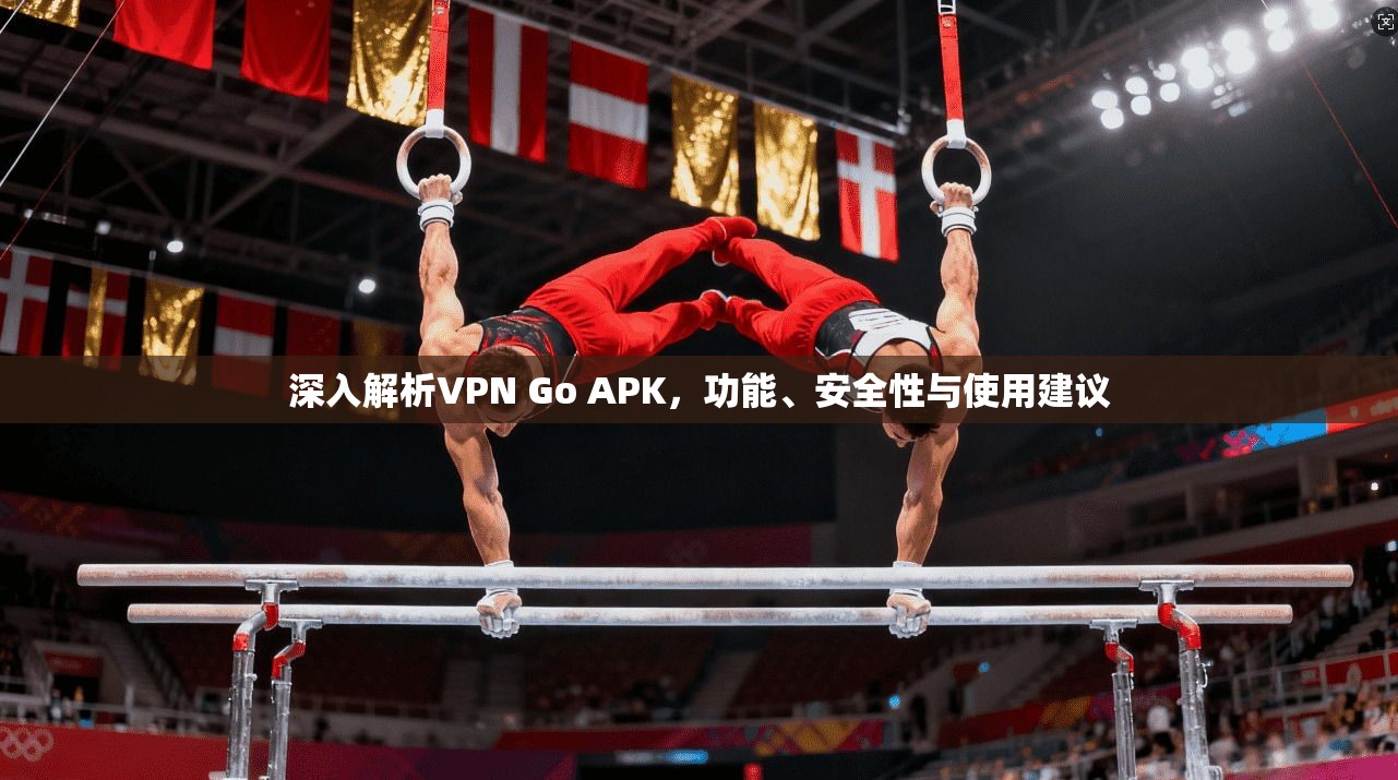 深入解析VPN Go APK，功能、安全性与使用建议