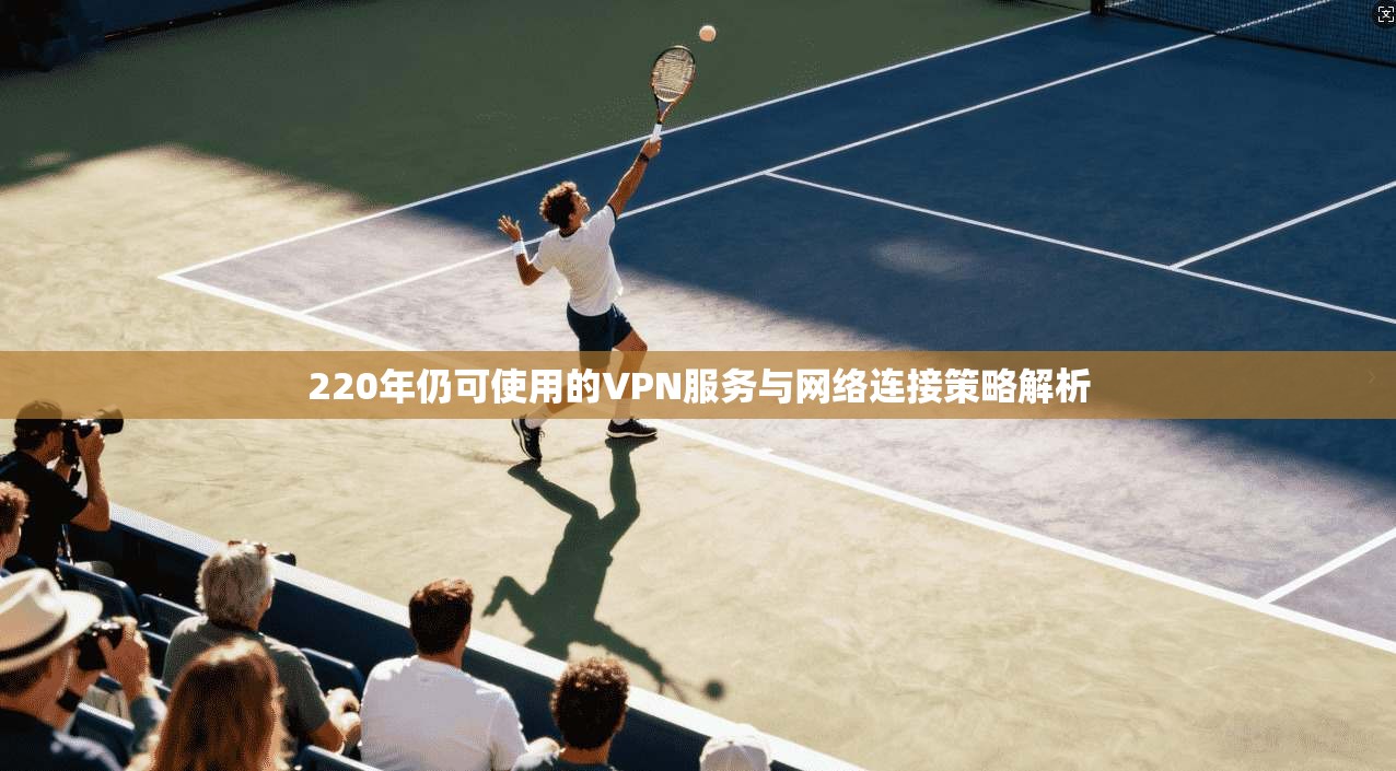 220年仍可使用的VPN服务与网络连接策略解析