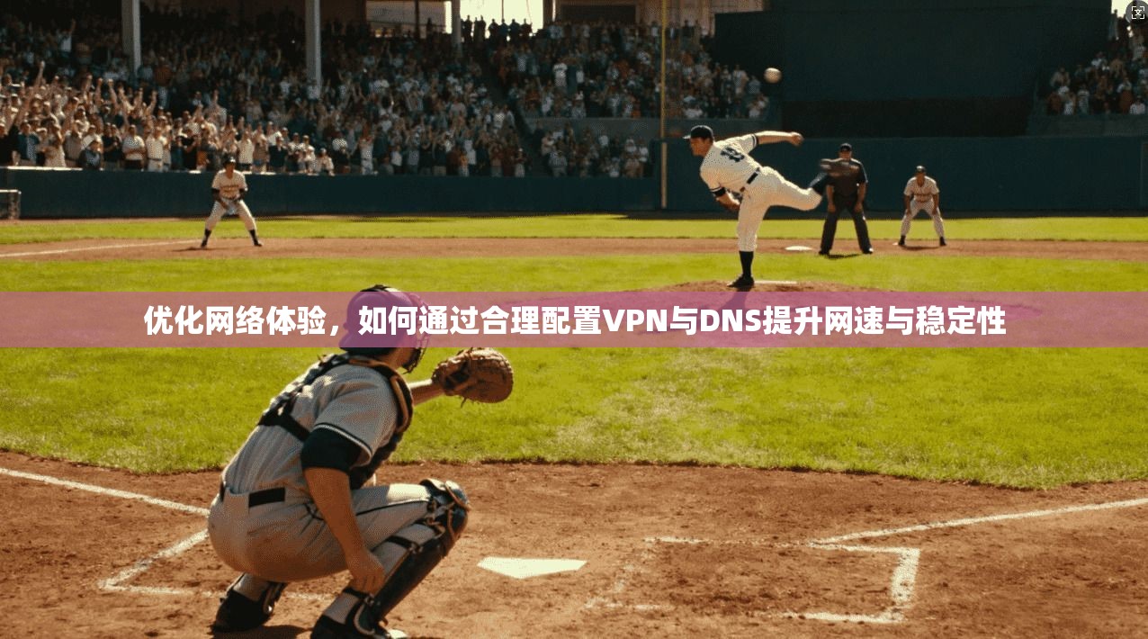 优化网络体验，如何通过合理配置VPN与DNS提升网速与稳定性