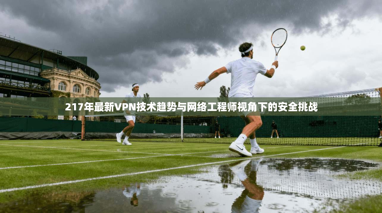 217年最新VPN技术趋势与网络工程师视角下的安全挑战