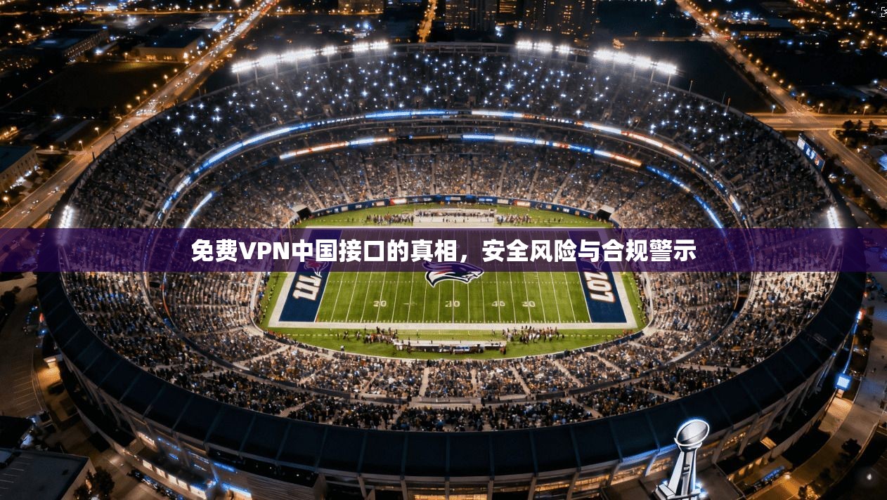 免费VPN中国接口的真相,安全风险与合规警示