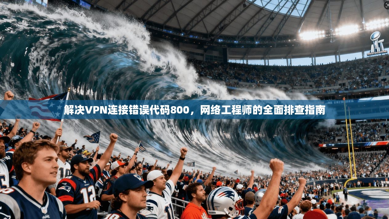 解决VPN连接错误代码800，网络工程师的全面排查指南