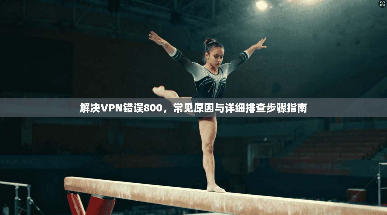 解决VPN错误800，常见原因与详细排查步骤指南