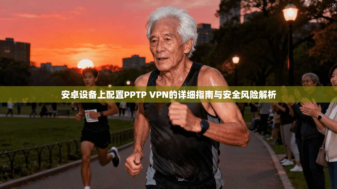 安卓设备上配置PPTP VPN的详细指南与安全风险解析