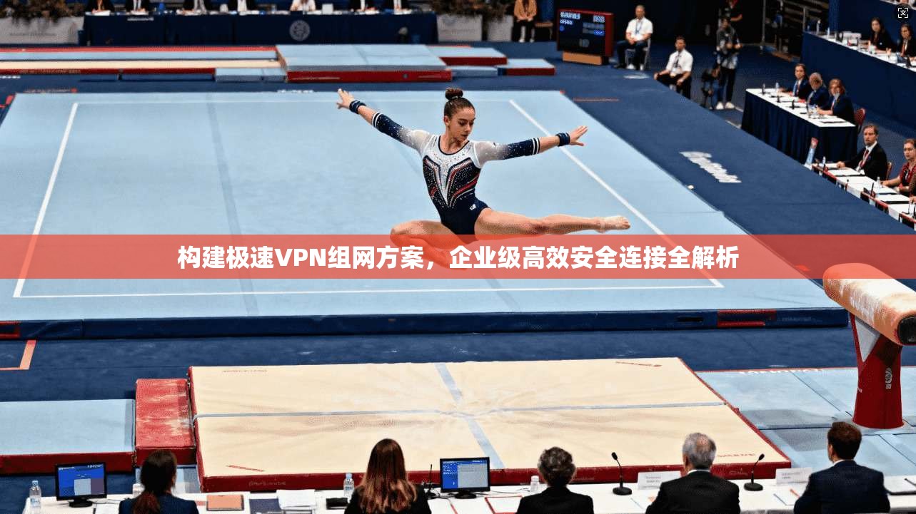 构建极速VPN组网方案,企业级高效安全连接全解析