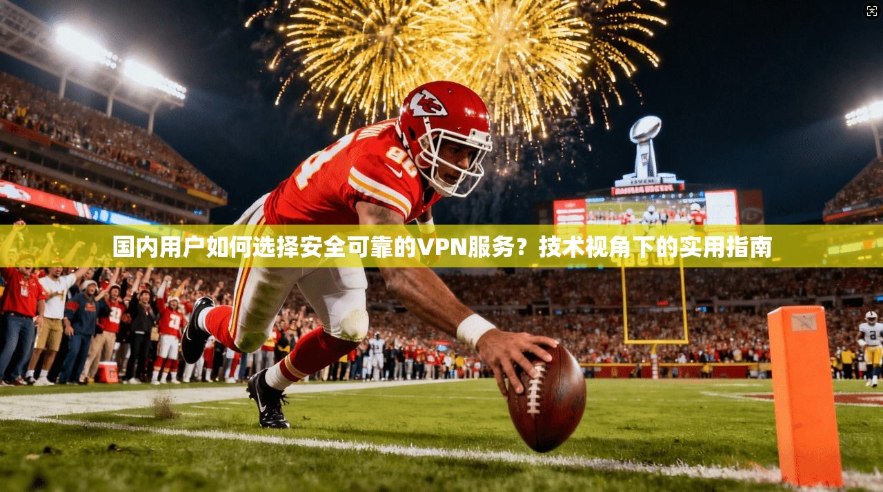 国内用户如何选择安全可靠的VPN服务？技术视角下的实用指南